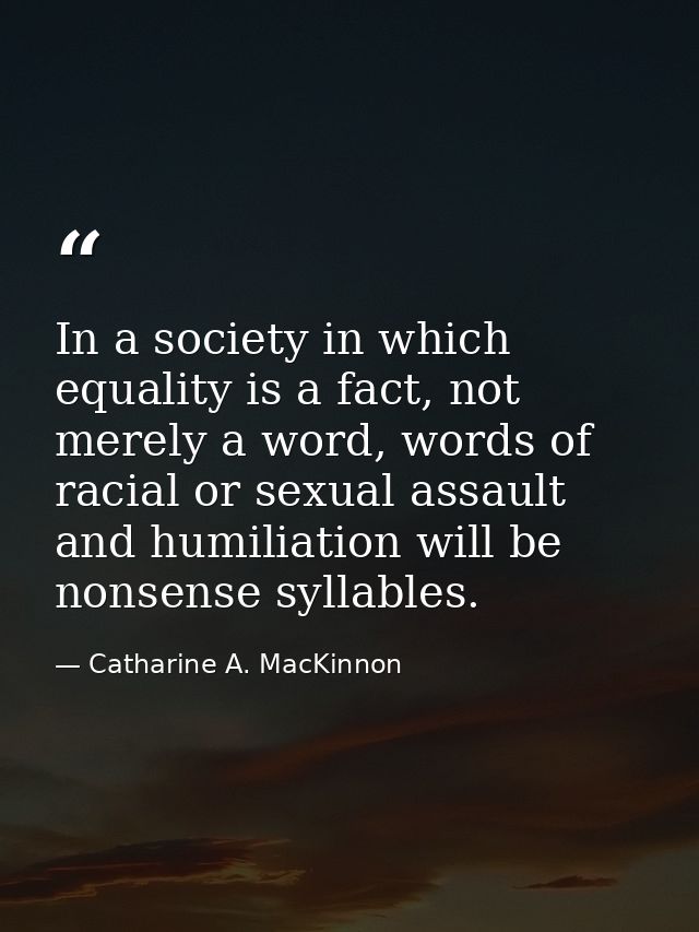 In a society in which equality is a fact, not merely a word, words of racial or sexual assault and humiliation will be n — Catharine A. MacKinnon