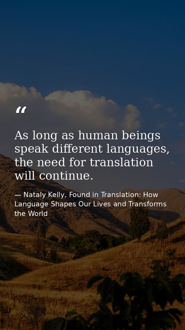 As long as human beings speak different languages, the need for translation will continue. — Nataly Kelly, Found in Translation: How Language Shapes Our Lives and Transforms the World