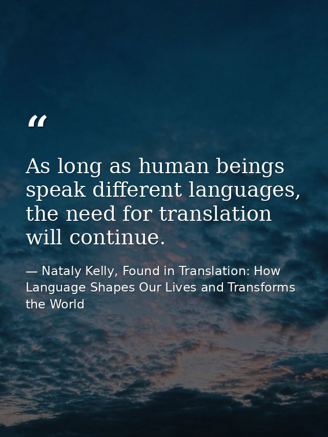 As long as human beings speak different languages, the need for translation will continue. — Nataly Kelly, Found in Translation: How Language Shapes Our Lives and Transforms the World