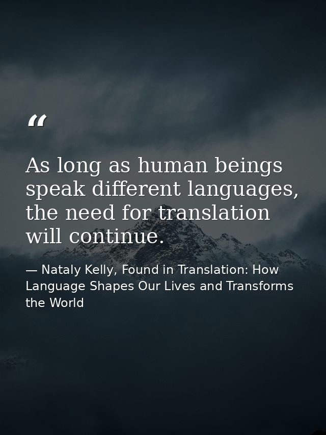As long as human beings speak different languages, the need for translation will continue. — Nataly Kelly, Found in Translation: How Language Shapes Our Lives and Transforms the World