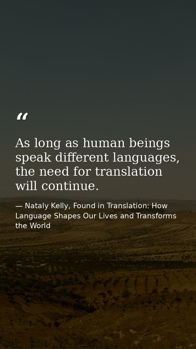 As long as human beings speak different languages, the need for translation will continue. — Nataly Kelly, Found in Translation: How Language Shapes Our Lives and Transforms the World
