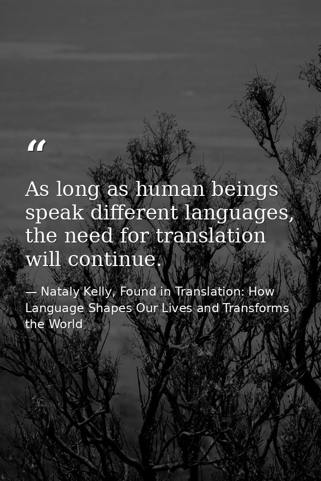 As long as human beings speak different languages, the need for translation will continue. — Nataly Kelly, Found in Translation: How Language Shapes Our Lives and Transforms the World
