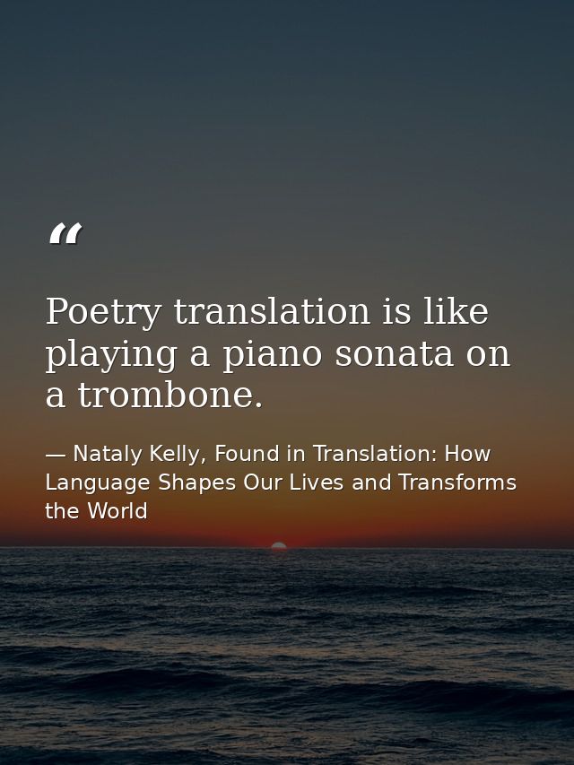 Poetry translation is like playing a piano sonata on a trombone. — Nataly Kelly, Found in Translation: How Language Shapes Our Lives and Transforms the World