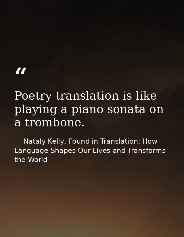 Poetry translation is like playing a piano sonata on a trombone. — Nataly Kelly, Found in Translation: How Language Shapes Our Lives and Transforms the World