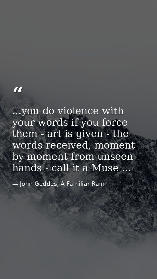 ...you do violence with your words if you force them - art is given - the words received, moment by moment from unseen h — John Geddes, A Familiar Rain