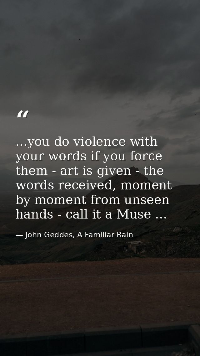 ...you do violence with your words if you force them - art is given - the words received, moment by moment from unseen h — John Geddes, A Familiar Rain