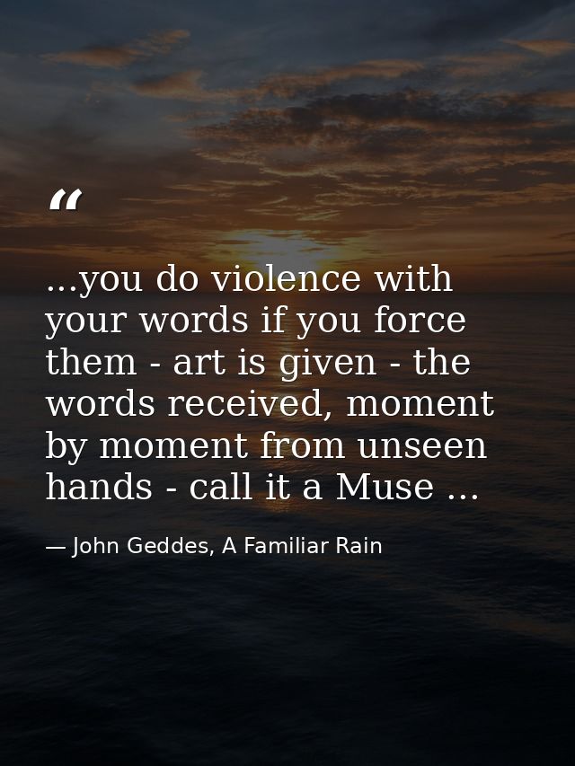 ...you do violence with your words if you force them - art is given - the words received, moment by moment from unseen h — John Geddes, A Familiar Rain