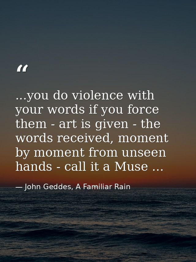 ...you do violence with your words if you force them - art is given - the words received, moment by moment from unseen h — John Geddes, A Familiar Rain