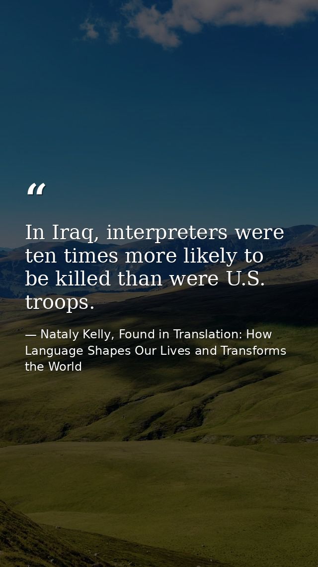 In Iraq, interpreters were ten times more likely to be killed than were U.S. troops. — Nataly Kelly, Found in Translation: How Language Shapes Our Lives and Transforms the World