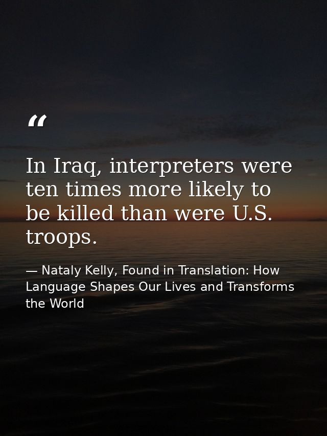 In Iraq, interpreters were ten times more likely to be killed than were U.S. troops. — Nataly Kelly, Found in Translation: How Language Shapes Our Lives and Transforms the World
