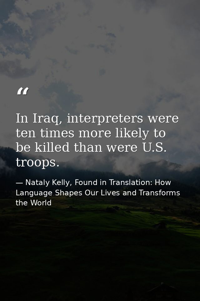 In Iraq, interpreters were ten times more likely to be killed than were U.S. troops. — Nataly Kelly, Found in Translation: How Language Shapes Our Lives and Transforms the World
