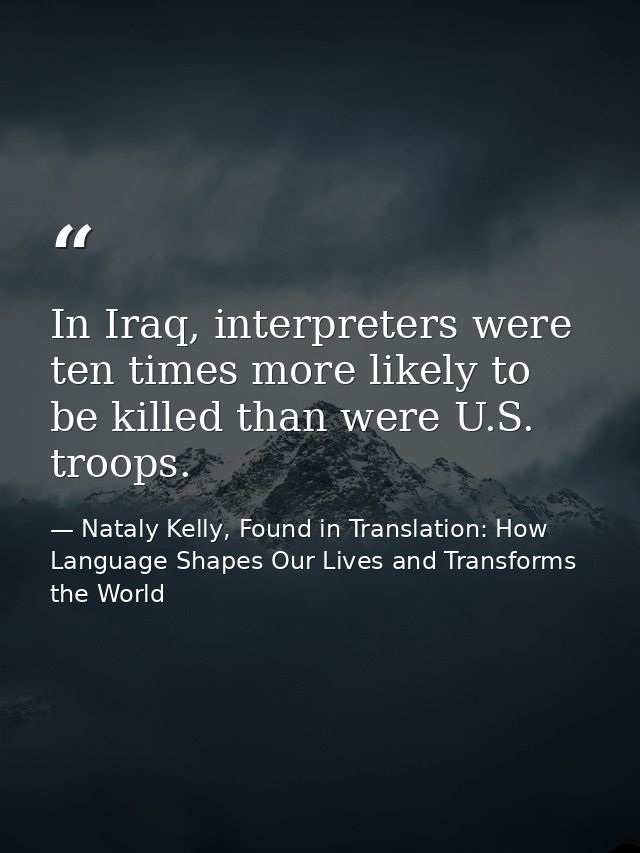 In Iraq, interpreters were ten times more likely to be killed than were U.S. troops. — Nataly Kelly, Found in Translation: How Language Shapes Our Lives and Transforms the World
