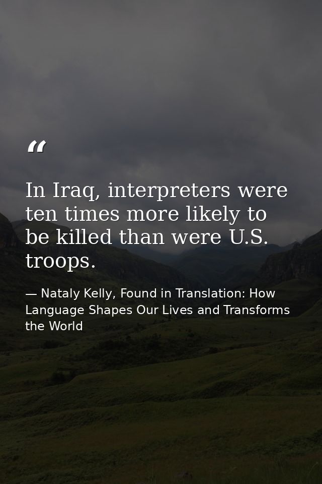 In Iraq, interpreters were ten times more likely to be killed than were U.S. troops. — Nataly Kelly, Found in Translation: How Language Shapes Our Lives and Transforms the World