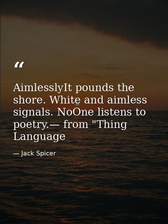 AimlesslyIt pounds the shore. White and aimless signals. NoOne listens to poetry.— from "Thing Language — Jack Spicer