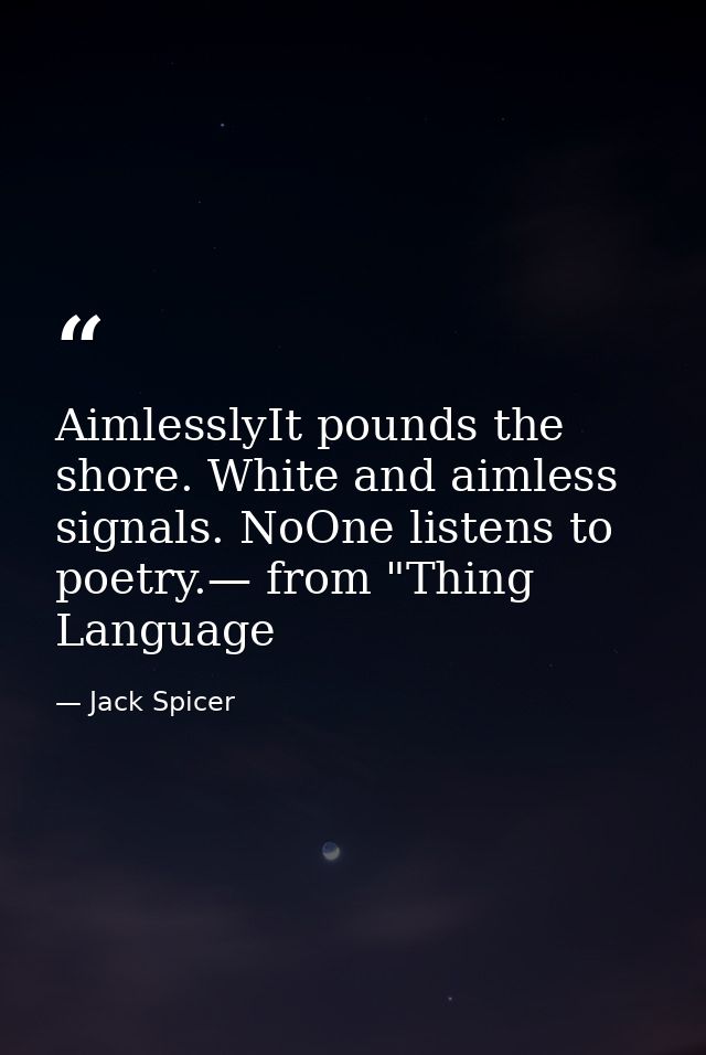 AimlesslyIt pounds the shore. White and aimless signals. NoOne listens to poetry.— from "Thing Language — Jack Spicer
