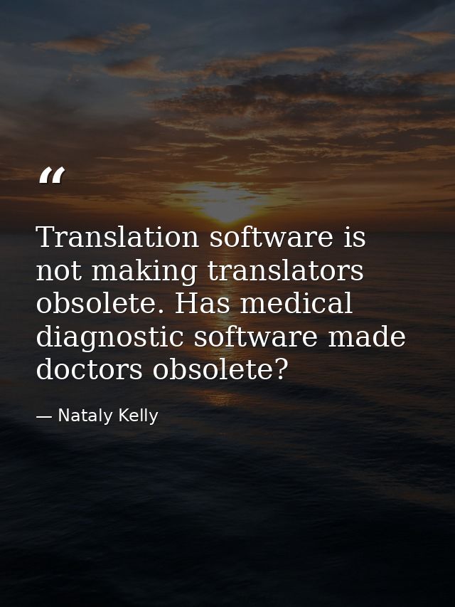 Translation software is not making translators obsolete. Has medical diagnostic software made doctors obsolete? — Nataly Kelly