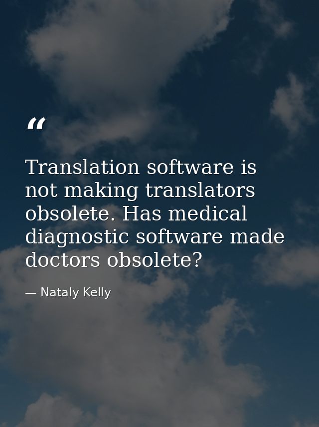 Translation software is not making translators obsolete. Has medical diagnostic software made doctors obsolete? — Nataly Kelly