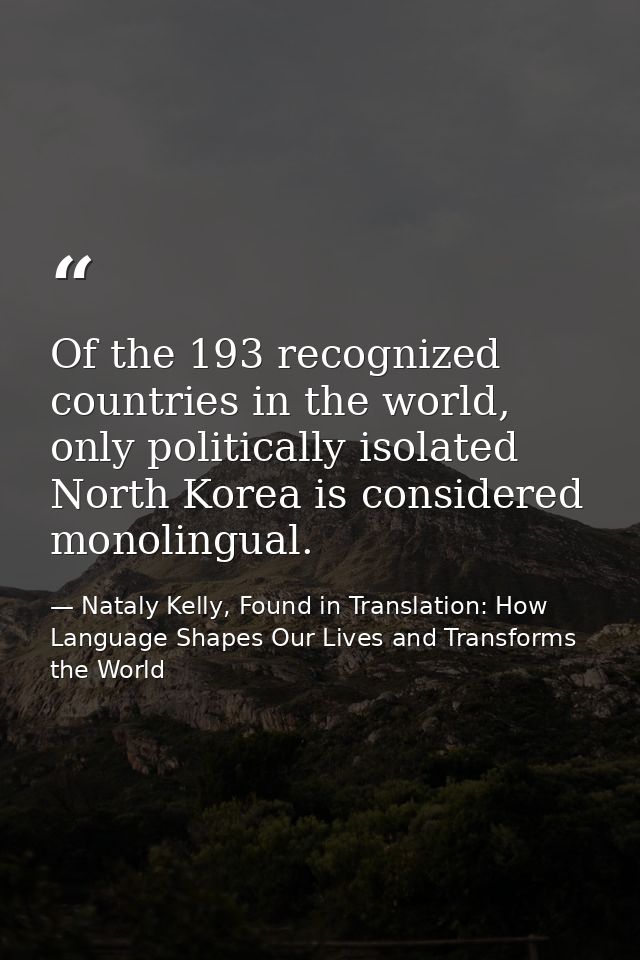 Of the 193 recognized countries in the world, only politically isolated North Korea is considered monolingual. — Nataly Kelly, Found in Translation: How Language Shapes Our Lives and Transforms the World