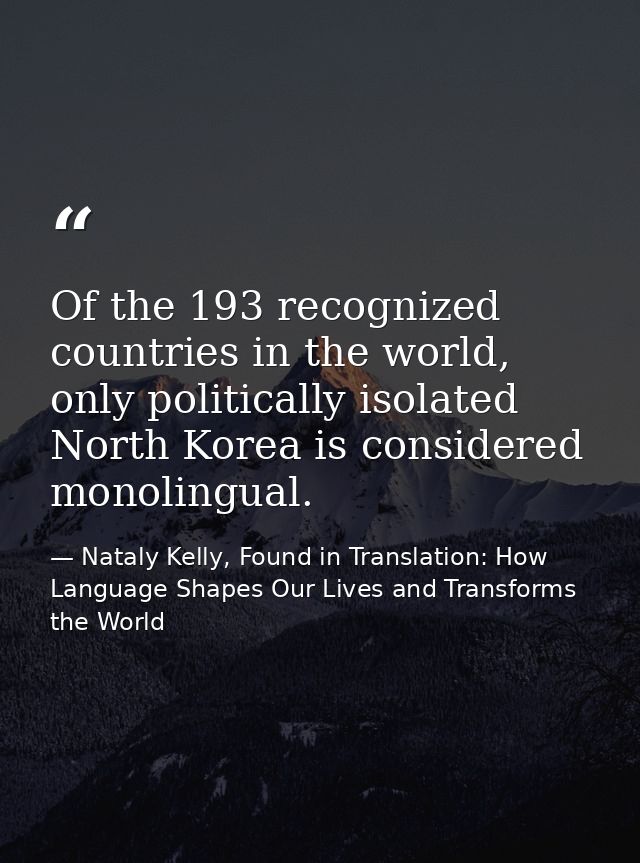 Of the 193 recognized countries in the world, only politically isolated North Korea is considered monolingual. — Nataly Kelly, Found in Translation: How Language Shapes Our Lives and Transforms the World