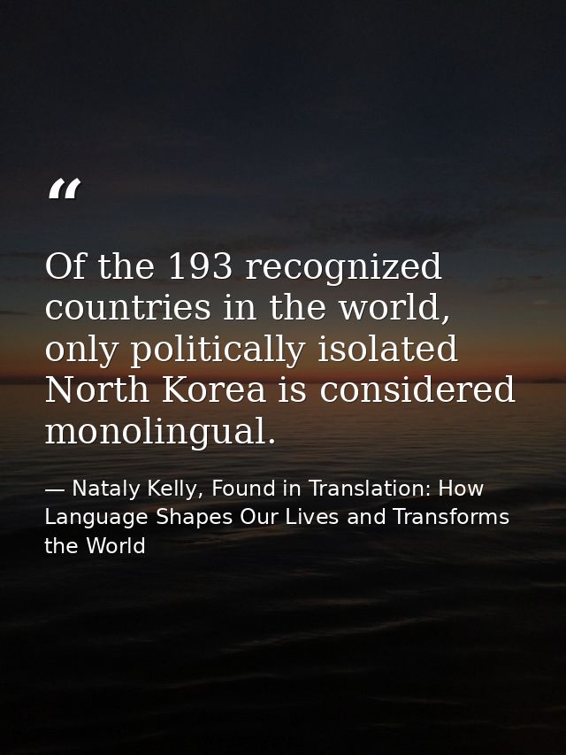 Of the 193 recognized countries in the world, only politically isolated North Korea is considered monolingual. — Nataly Kelly, Found in Translation: How Language Shapes Our Lives and Transforms the World