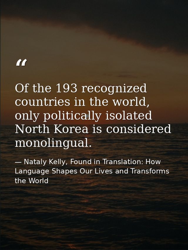 Of the 193 recognized countries in the world, only politically isolated North Korea is considered monolingual. — Nataly Kelly, Found in Translation: How Language Shapes Our Lives and Transforms the World