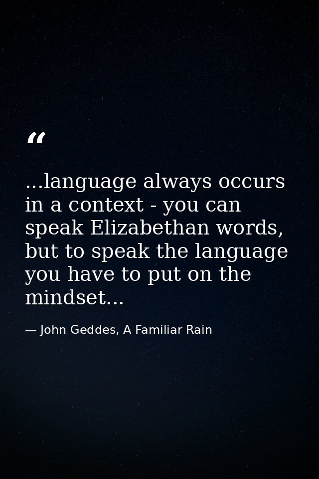 ...language always occurs in a context - you can speak Elizabethan words, but to speak the language you have to put on t — John Geddes, A Familiar Rain