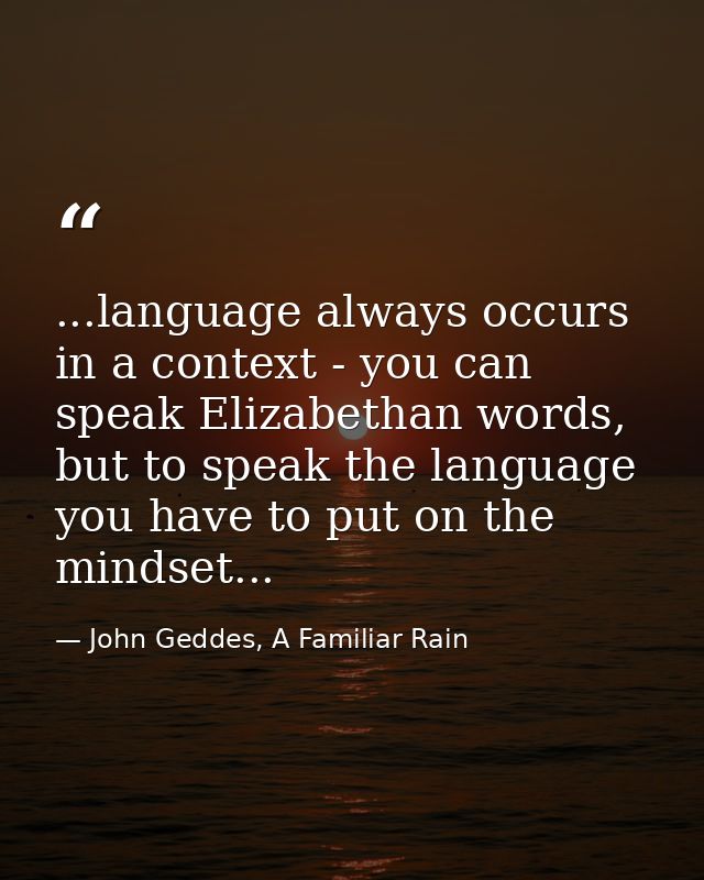 ...language always occurs in a context - you can speak Elizabethan words, but to speak the language you have to put on t — John Geddes, A Familiar Rain