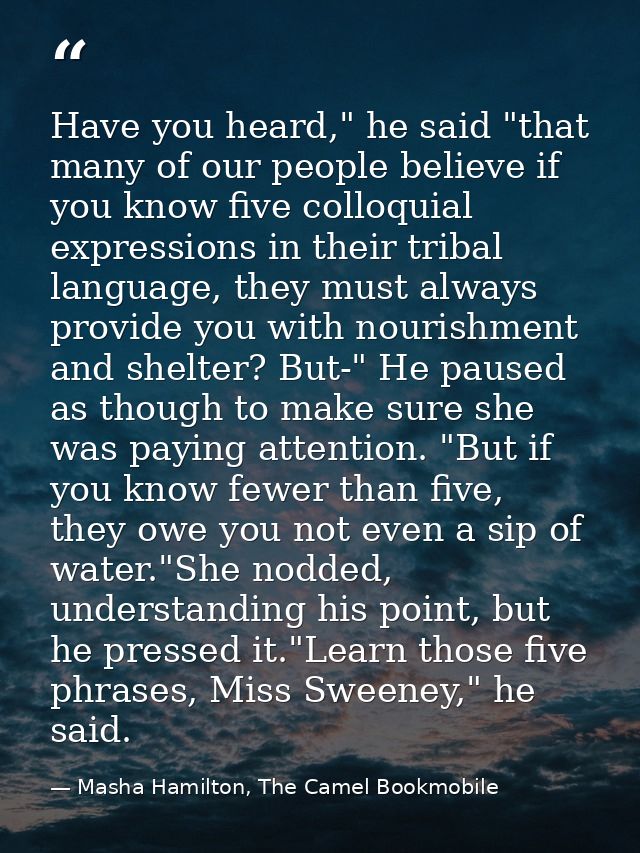 Have you heard," he said "that many of our people believe if you know five colloquial expressions in their tribal langua — Masha Hamilton, The Camel Bookmobile