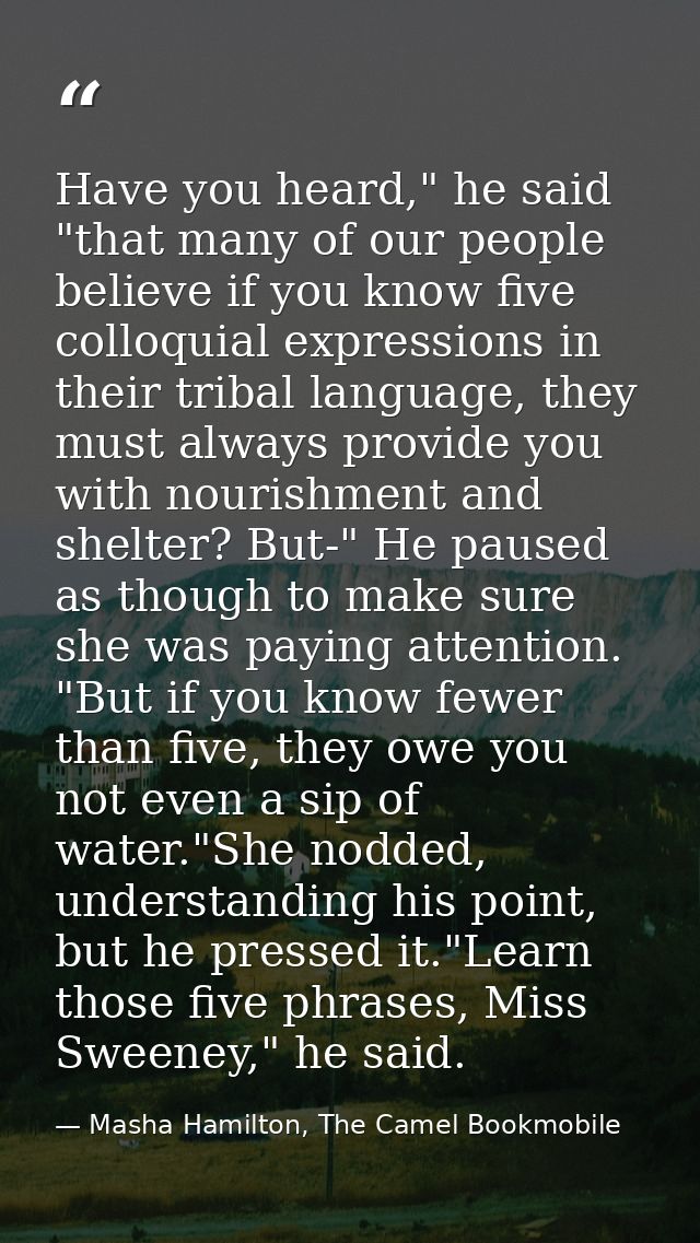 Have you heard," he said "that many of our people believe if you know five colloquial expressions in their tribal langua — Masha Hamilton, The Camel Bookmobile