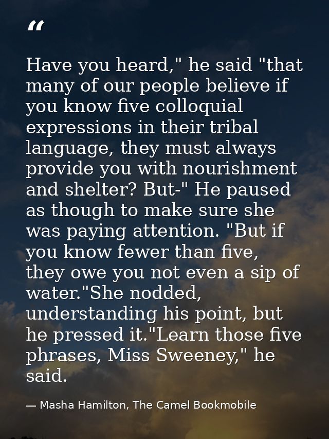 Have you heard," he said "that many of our people believe if you know five colloquial expressions in their tribal langua — Masha Hamilton, The Camel Bookmobile
