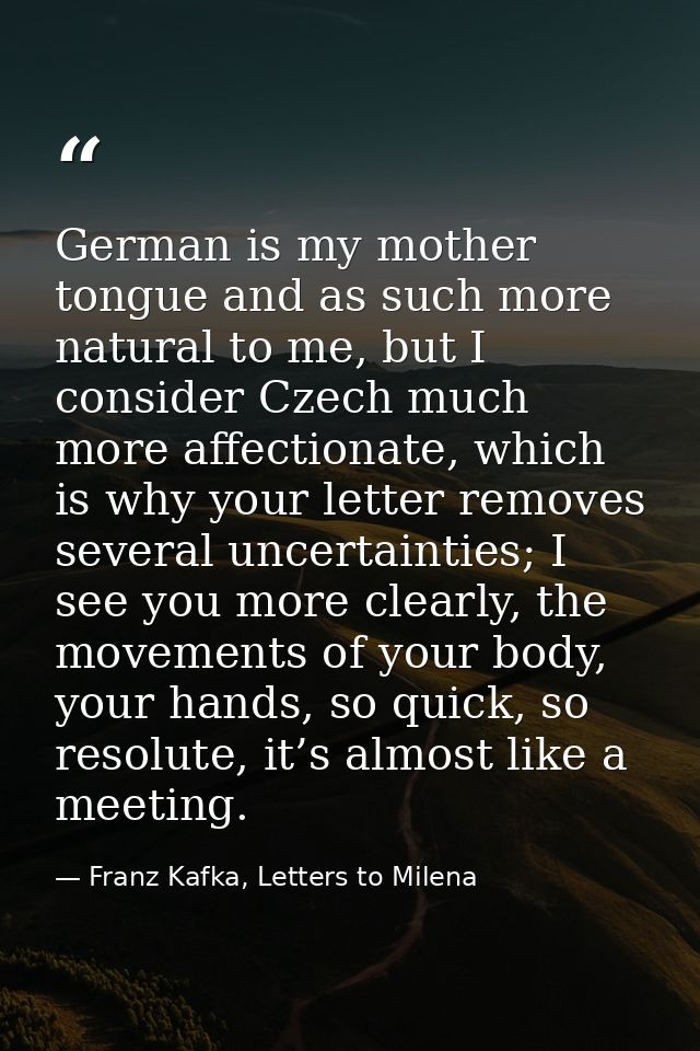German is my mother tongue and as such more natural to me, but I consider Czech much more affectionate, which is why you — Franz Kafka, Letters to Milena