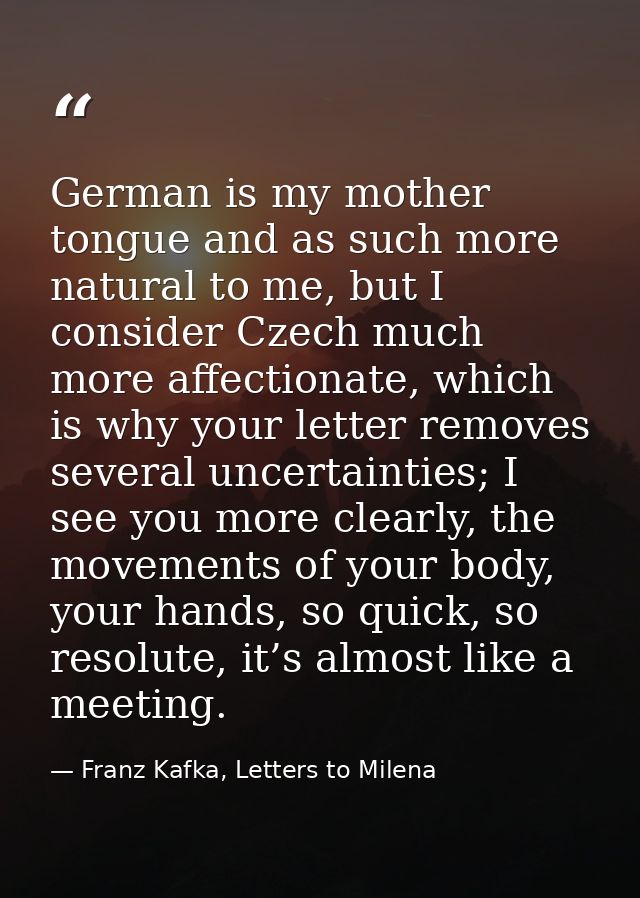 German is my mother tongue and as such more natural to me, but I consider Czech much more affectionate, which is why you — Franz Kafka, Letters to Milena