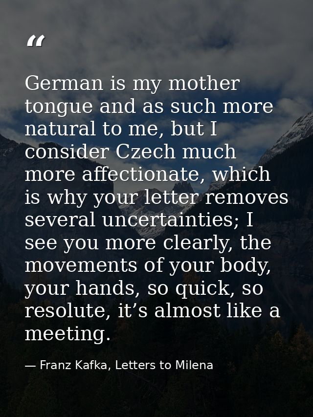 German is my mother tongue and as such more natural to me, but I consider Czech much more affectionate, which is why you — Franz Kafka, Letters to Milena