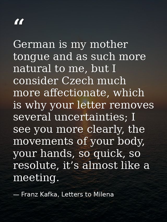 German is my mother tongue and as such more natural to me, but I consider Czech much more affectionate, which is why you — Franz Kafka, Letters to Milena