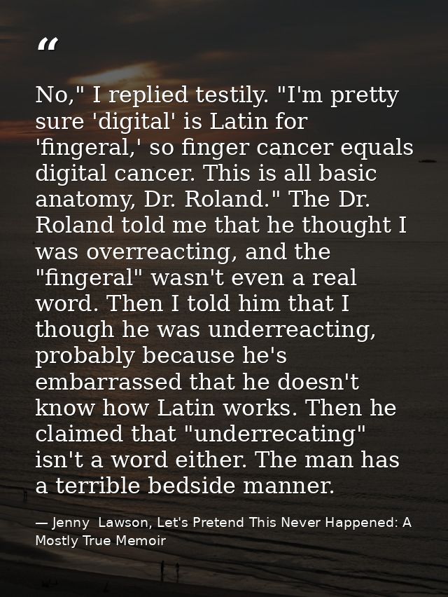 No," I replied testily. "I'm pretty sure 'digital' is Latin for 'fingeral,' so finger cancer equals digital cancer. This — Jenny  Lawson, Let's Pretend This Never Happened: A Mostly True Memoir