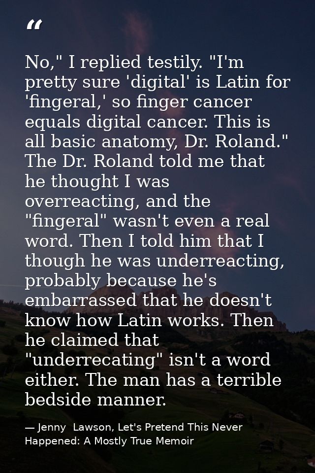 No," I replied testily. "I'm pretty sure 'digital' is Latin for 'fingeral,' so finger cancer equals digital cancer. This — Jenny  Lawson, Let's Pretend This Never Happened: A Mostly True Memoir