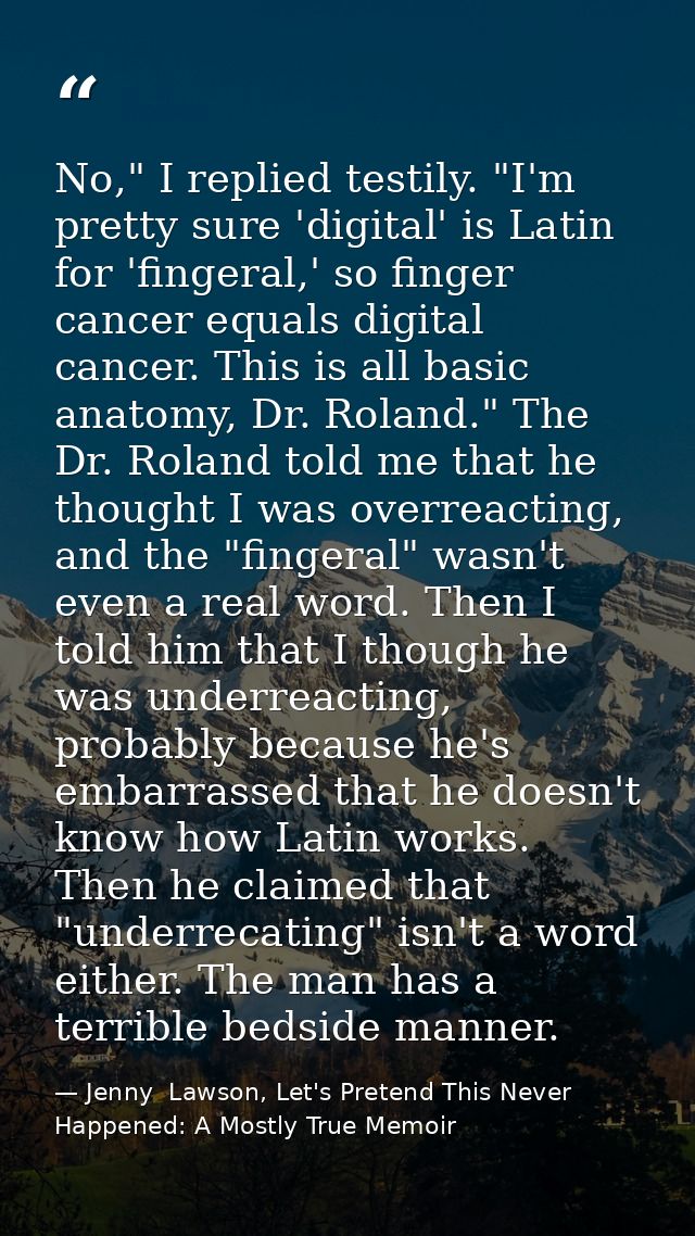 No," I replied testily. "I'm pretty sure 'digital' is Latin for 'fingeral,' so finger cancer equals digital cancer. This — Jenny  Lawson, Let's Pretend This Never Happened: A Mostly True Memoir