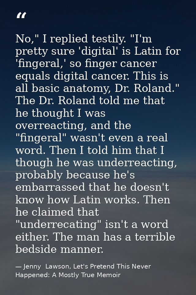 No," I replied testily. "I'm pretty sure 'digital' is Latin for 'fingeral,' so finger cancer equals digital cancer. This — Jenny  Lawson, Let's Pretend This Never Happened: A Mostly True Memoir