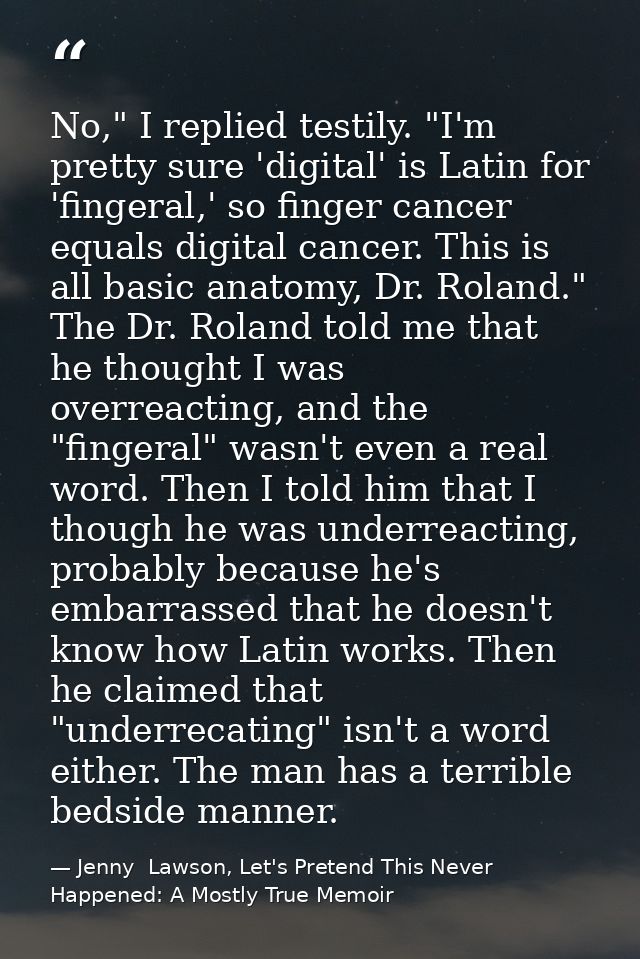 No," I replied testily. "I'm pretty sure 'digital' is Latin for 'fingeral,' so finger cancer equals digital cancer. This — Jenny  Lawson, Let's Pretend This Never Happened: A Mostly True Memoir
