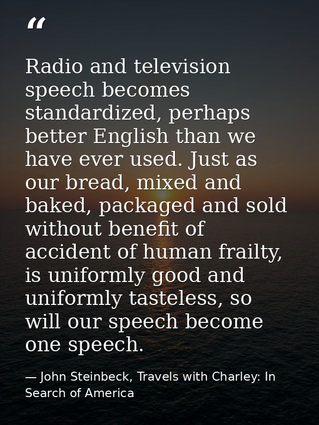 Radio and television speech becomes standardized, perhaps better English than we have ever used. Just as our bread, mixe — John Steinbeck, Travels with Charley: In Search of America