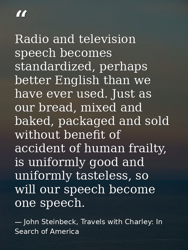 Radio and television speech becomes standardized, perhaps better English than we have ever used. Just as our bread, mixe — John Steinbeck, Travels with Charley: In Search of America