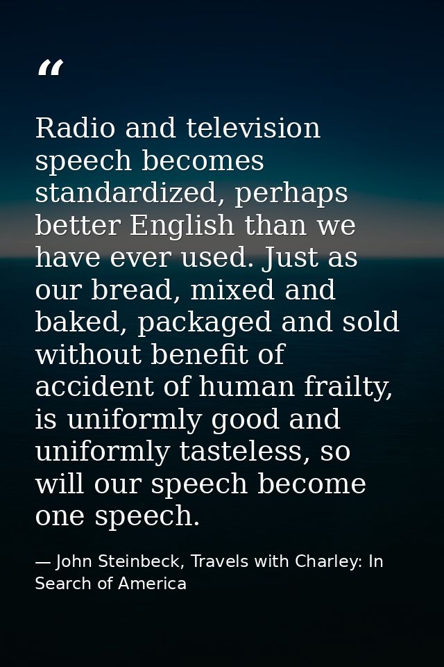 Radio and television speech becomes standardized, perhaps better English than we have ever used. Just as our bread, mixe — John Steinbeck, Travels with Charley: In Search of America