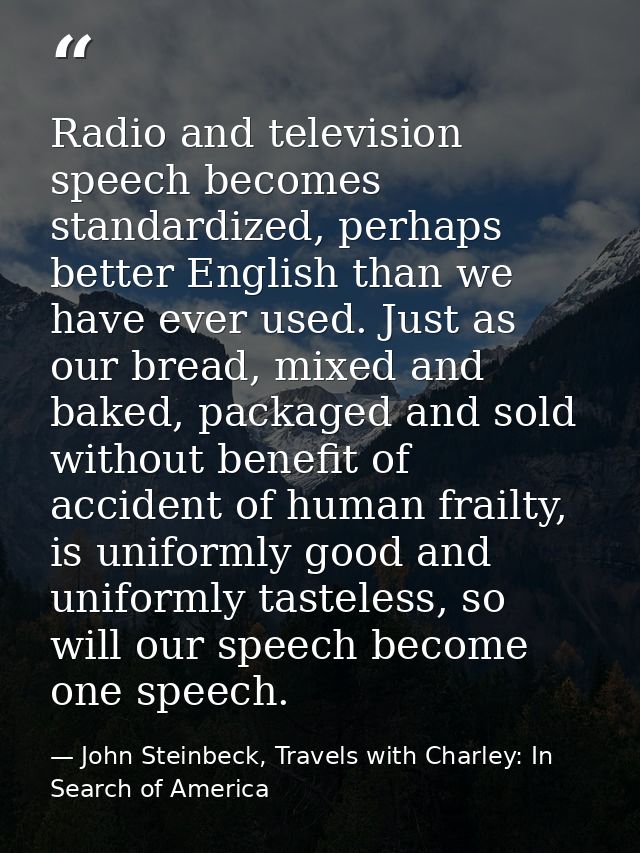 Radio and television speech becomes standardized, perhaps better English than we have ever used. Just as our bread, mixe — John Steinbeck, Travels with Charley: In Search of America