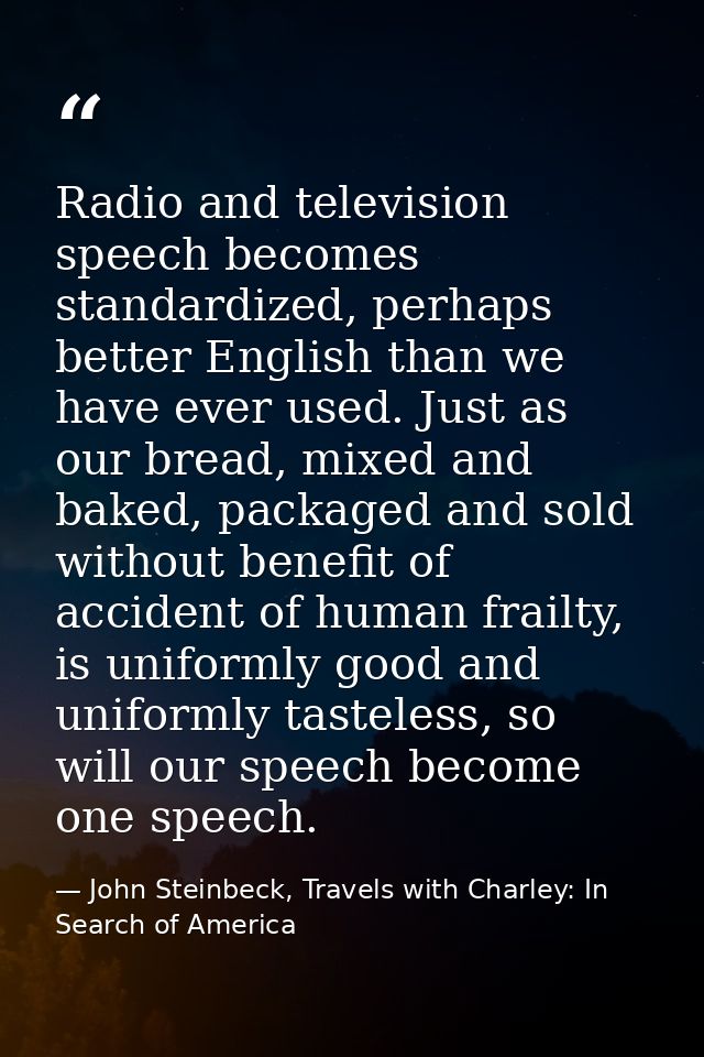 Radio and television speech becomes standardized, perhaps better English than we have ever used. Just as our bread, mixe — John Steinbeck, Travels with Charley: In Search of America