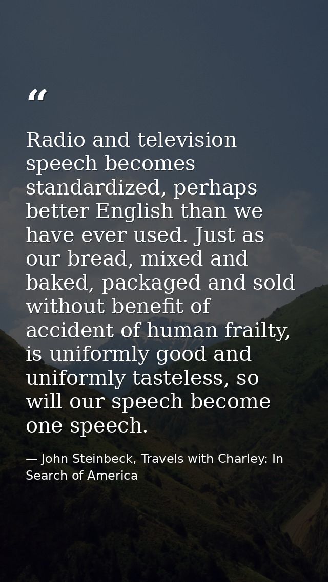 Radio and television speech becomes standardized, perhaps better English than we have ever used. Just as our bread, mixe — John Steinbeck, Travels with Charley: In Search of America