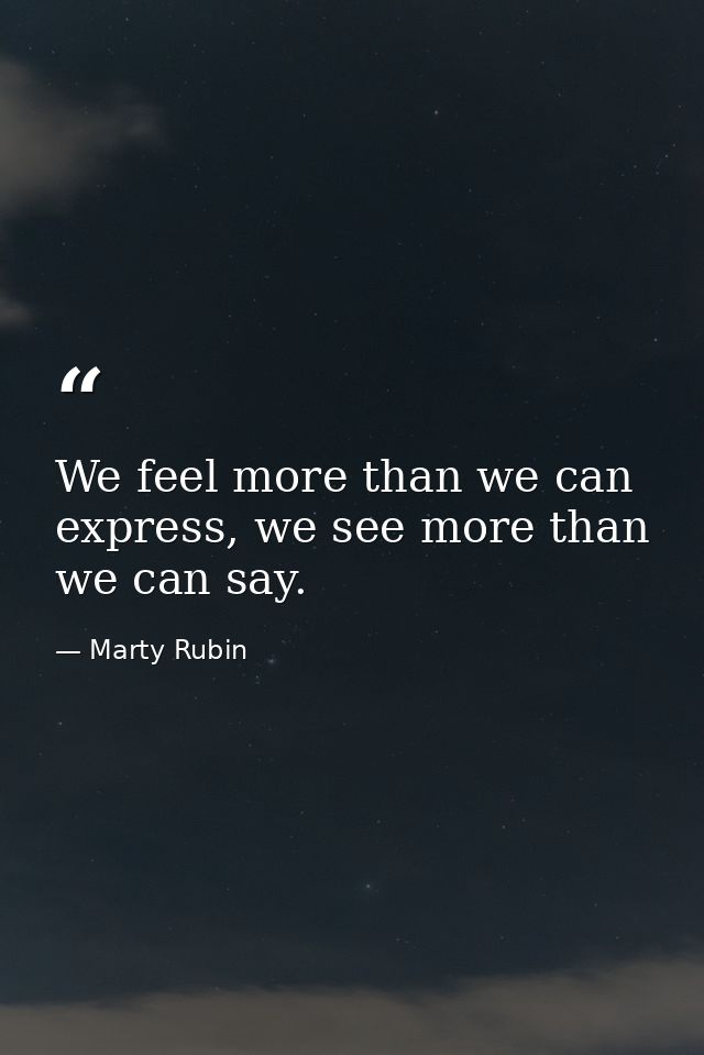 We feel more than we can express, we see more than we can say. — Marty Rubin