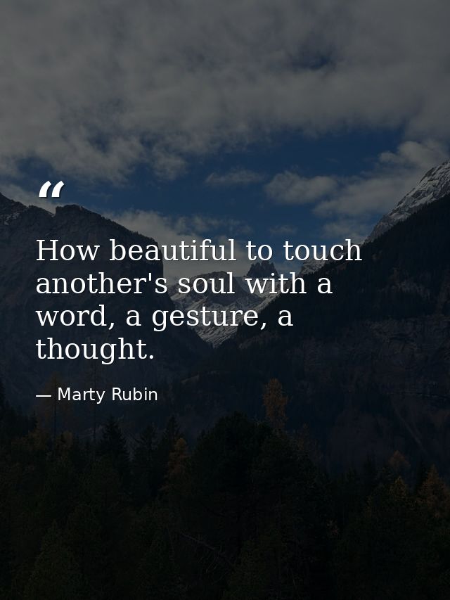 How beautiful to touch another's soul with a word, a gesture, a thought. — Marty Rubin