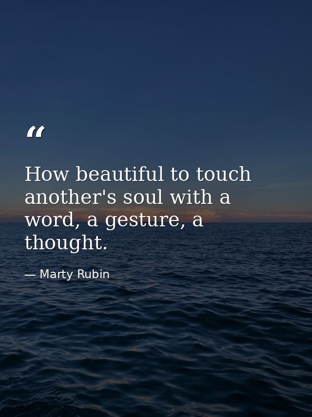 How beautiful to touch another's soul with a word, a gesture, a thought. — Marty Rubin