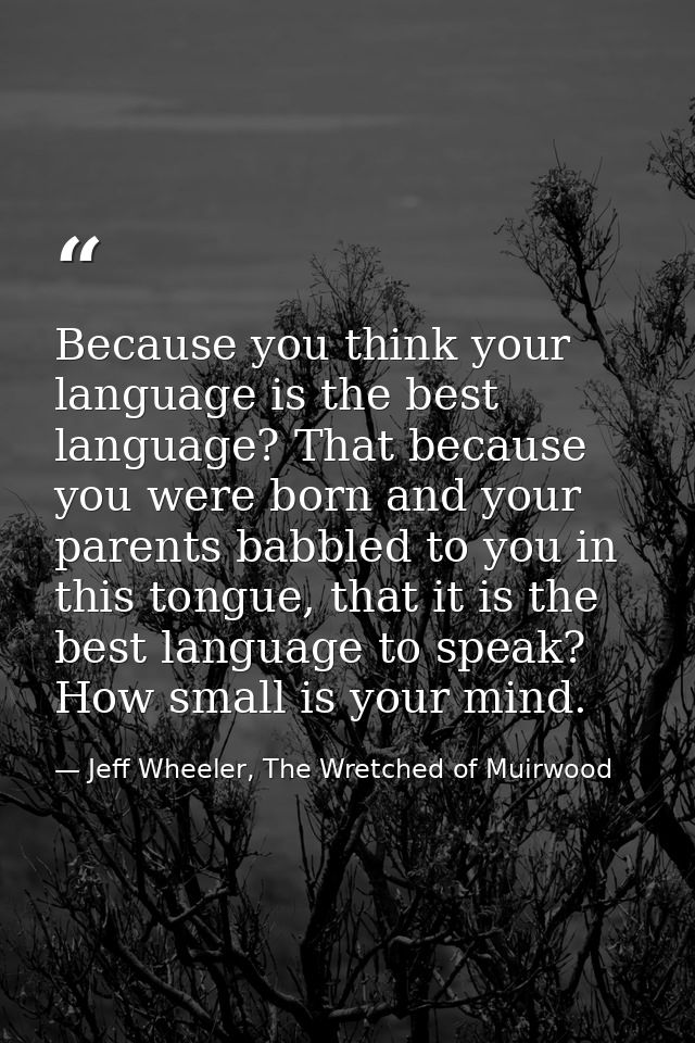 Because you think your language is the best language? That because you were born and your parents babbled to you in this — Jeff Wheeler, The Wretched of Muirwood