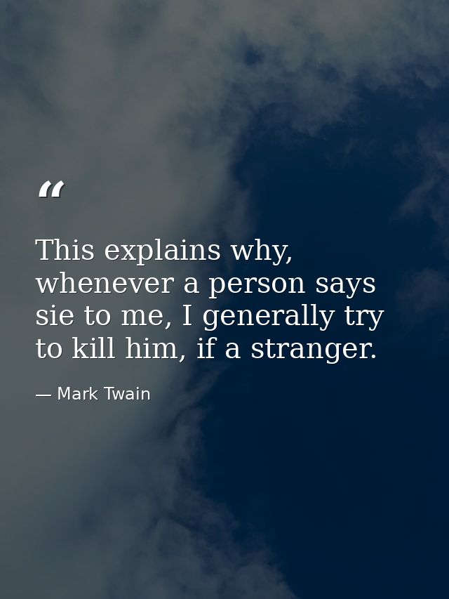This explains why, whenever a person says sie to me, I generally try to kill him, if a stranger. — Mark Twain